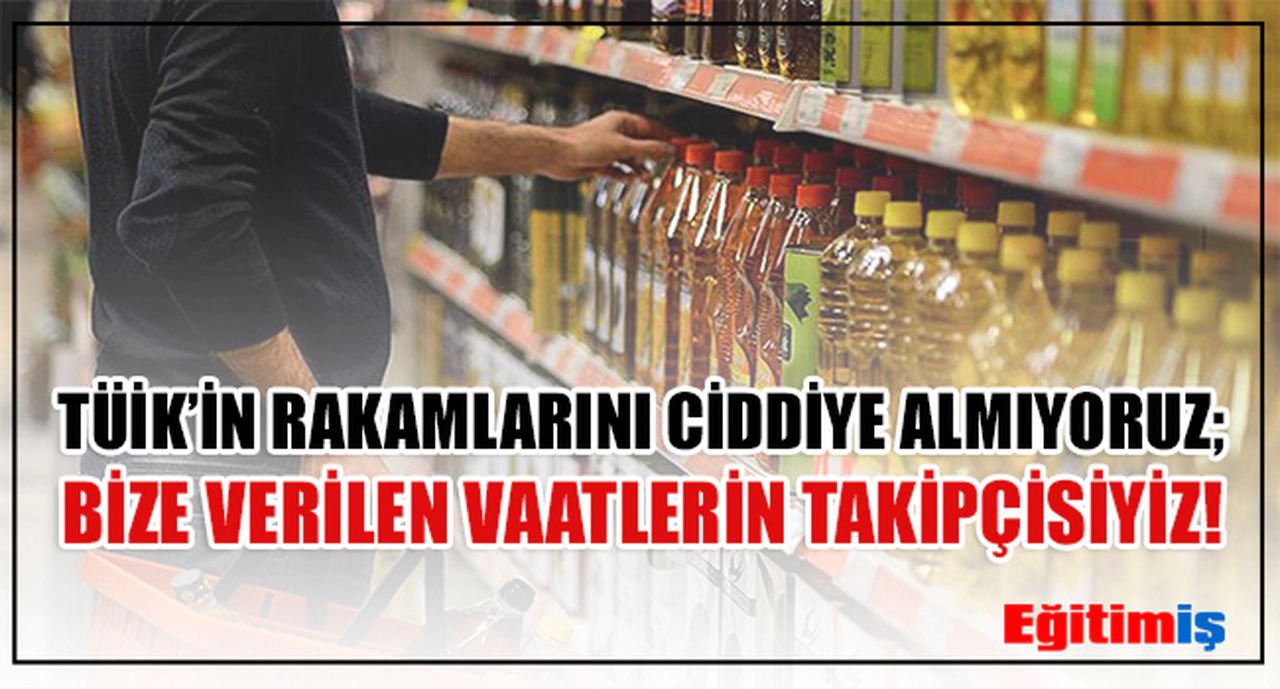 ‘TÜİK’in Rakamlarını Ciddiye Almıyoruz’