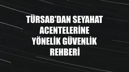 TÜRSAB'dan seyahat acentelerine yönelik güvenlik rehberi